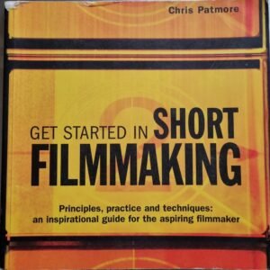 Getting Started in Short Film Making: Principles, Practice and Techniques: An Inspirational Guide for the Aspiring Filmmaker