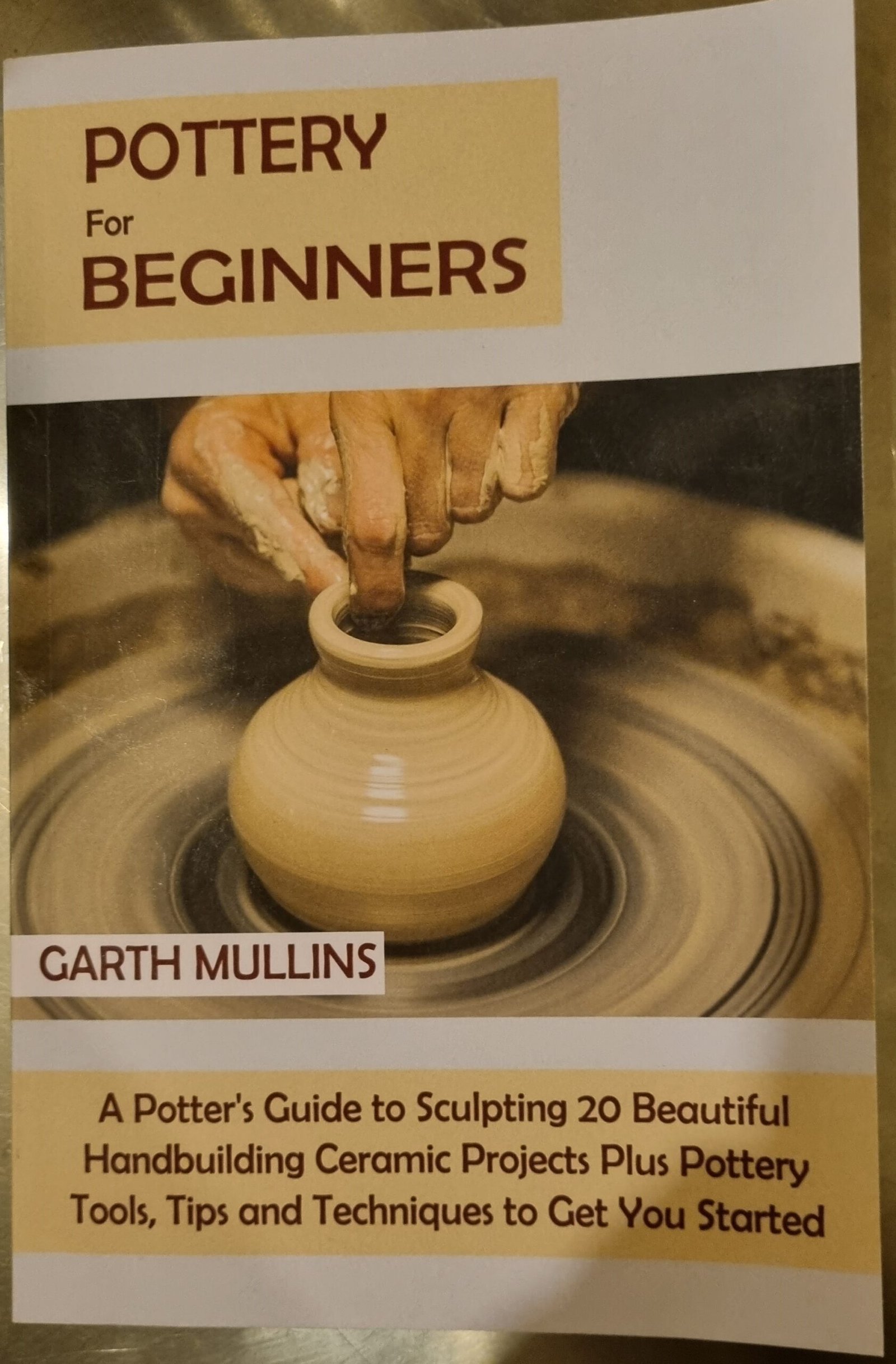 Pottery for Beginners: A Potter's Guide to Sculpting 20 Beautiful Handbuilding Projects Plus Pottery Tools, Tips and Techniques to Get You Started